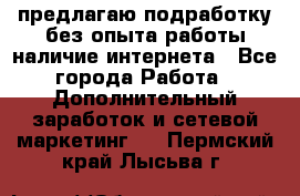 предлагаю подработку без опыта работы,наличие интернета - Все города Работа » Дополнительный заработок и сетевой маркетинг   . Пермский край,Лысьва г.